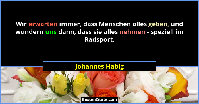 Wir erwarten immer, dass Menschen alles geben, und wundern uns dann, dass sie alles nehmen - speziell im Radsport.... - Johannes Habig