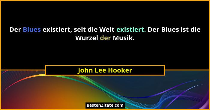 Der Blues existiert, seit die Welt existiert. Der Blues ist die Wurzel der Musik.... - John Lee Hooker