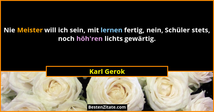 Nie Meister will ich sein, mit lernen fertig, nein, Schüler stets, noch höh'ren lichts gewärtig.... - Karl Gerok