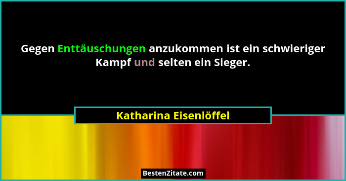 Gegen Enttäuschungen anzukommen ist ein schwieriger Kampf und selten ein Sieger.... - Katharina Eisenlöffel