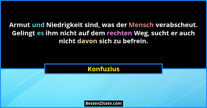 Armut und Niedrigkeit sind, was der Mensch verabscheut. Gelingt es ihm nicht auf dem rechten Weg, sucht er auch nicht davon sich zu befrei... - Konfuzius