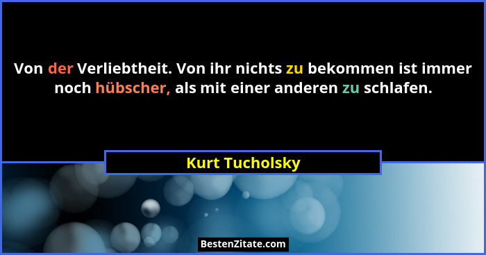 Von der Verliebtheit. Von ihr nichts zu bekommen ist immer noch hübscher, als mit einer anderen zu schlafen.... - Kurt Tucholsky