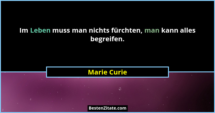 Im Leben muss man nichts fürchten, man kann alles begreifen.... - Marie Curie