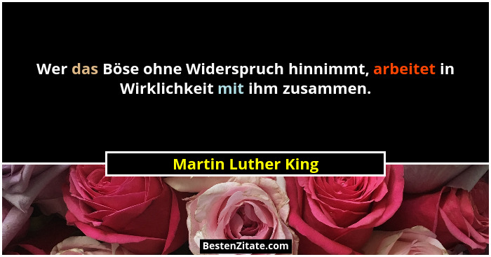 Wer das Böse ohne Widerspruch hinnimmt, arbeitet in Wirklichkeit mit ihm zusammen.... - Martin Luther King