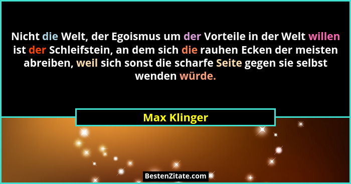 Nicht die Welt, der Egoismus um der Vorteile in der Welt willen ist der Schleifstein, an dem sich die rauhen Ecken der meisten abreiben,... - Max Klinger