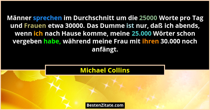 Männer sprechen im Durchschnitt um die 25000 Worte pro Tag und Frauen etwa 30000. Das Dumme ist nur, daß ich abends, wenn ich nach H... - Michael Collins