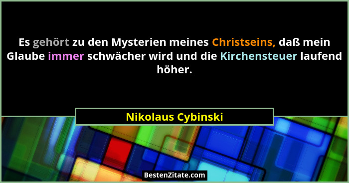 Es gehört zu den Mysterien meines Christseins, daß mein Glaube immer schwächer wird und die Kirchensteuer laufend höher.... - Nikolaus Cybinski