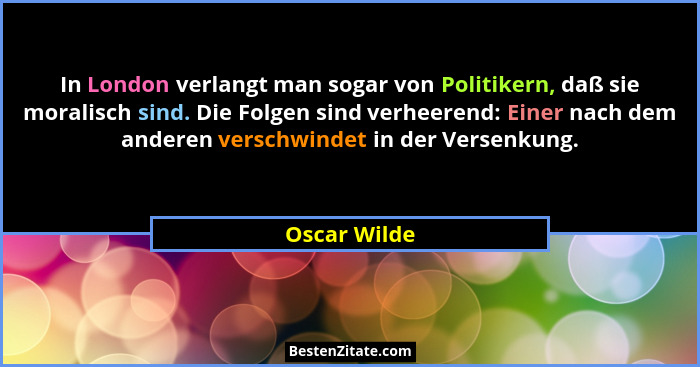 In London verlangt man sogar von Politikern, daß sie moralisch sind. Die Folgen sind verheerend: Einer nach dem anderen verschwindet in... - Oscar Wilde