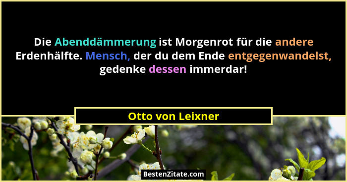 Die Abenddämmerung ist Morgenrot für die andere Erdenhälfte. Mensch, der du dem Ende entgegenwandelst, gedenke dessen immerdar!... - Otto von Leixner