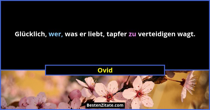 Glücklich, wer, was er liebt, tapfer zu verteidigen wagt.... - Ovid