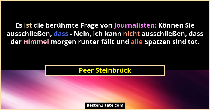 Es ist die berühmte Frage von Journalisten: Können Sie ausschließen, dass - Nein, ich kann nicht ausschließen, dass der Himmel morge... - Peer Steinbrück