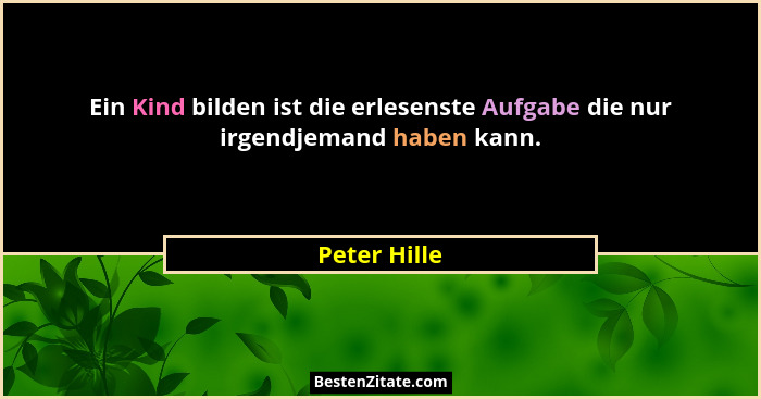 Ein Kind bilden ist die erlesenste Aufgabe die nur irgendjemand haben kann.... - Peter Hille