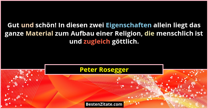 Gut und schön! In diesen zwei Eigenschaften allein liegt das ganze Material zum Aufbau einer Religion, die menschlich ist und zugleic... - Peter Rosegger