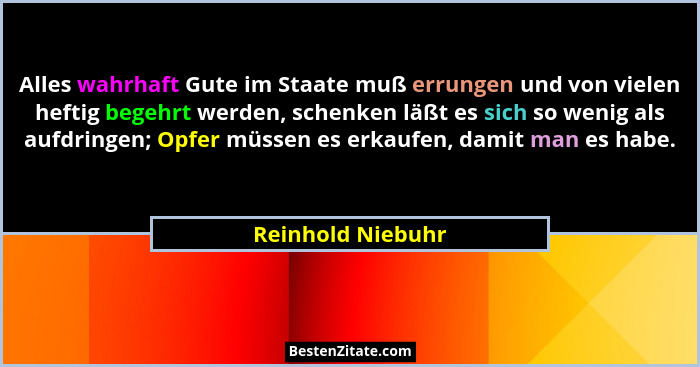 Alles wahrhaft Gute im Staate muß errungen und von vielen heftig begehrt werden, schenken läßt es sich so wenig als aufdringen; Opf... - Reinhold Niebuhr