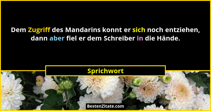 Dem Zugriff des Mandarins konnt er sich noch entziehen, dann aber fiel er dem Schreiber in die Hände.... - Sprichwort