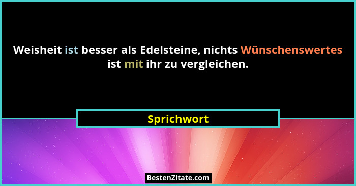 Weisheit ist besser als Edelsteine, nichts Wünschenswertes ist mit ihr zu vergleichen.... - Sprichwort