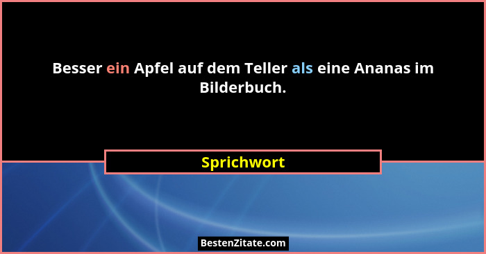 Besser ein Apfel auf dem Teller als eine Ananas im Bilderbuch.... - Sprichwort