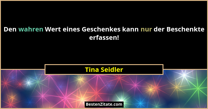 Den wahren Wert eines Geschenkes kann nur der Beschenkte erfassen!... - Tina Seidler