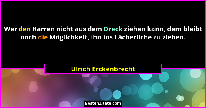Wer den Karren nicht aus dem Dreck ziehen kann, dem bleibt noch die Möglichkeit, ihn ins Lächerliche zu ziehen.... - Ulrich Erckenbrecht
