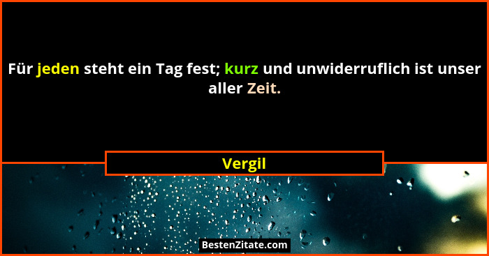 Für jeden steht ein Tag fest; kurz und unwiderruflich ist unser aller Zeit.... - Vergil