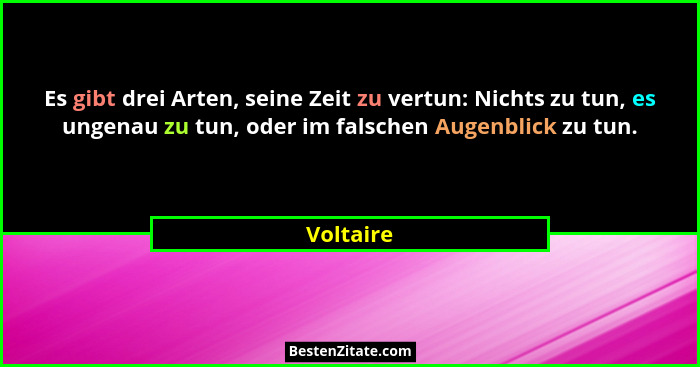 Es gibt drei Arten, seine Zeit zu vertun: Nichts zu tun, es ungenau zu tun, oder im falschen Augenblick zu tun.... - Voltaire