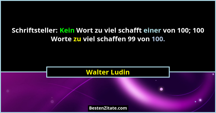 Schriftsteller: Kein Wort zu viel schafft einer von 100; 100 Worte zu viel schaffen 99 von 100.... - Walter Ludin
