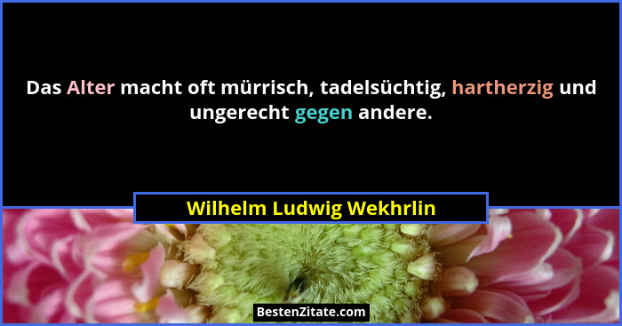 Das Alter macht oft mürrisch, tadelsüchtig, hartherzig und ungerecht gegen andere.... - Wilhelm Ludwig Wekhrlin