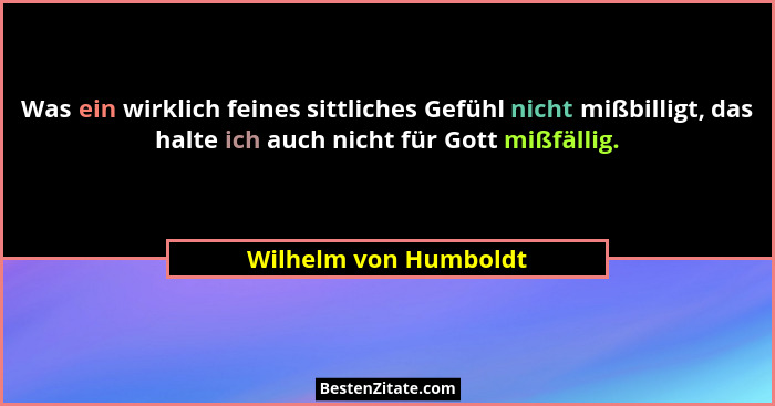 Was ein wirklich feines sittliches Gefühl nicht mißbilligt, das halte ich auch nicht für Gott mißfällig.... - Wilhelm von Humboldt