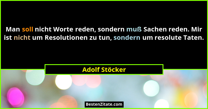 Man soll nicht Worte reden, sondern muß Sachen reden. Mir ist nicht um Resolutionen zu tun, sondern um resolute Taten.... - Adolf Stöcker