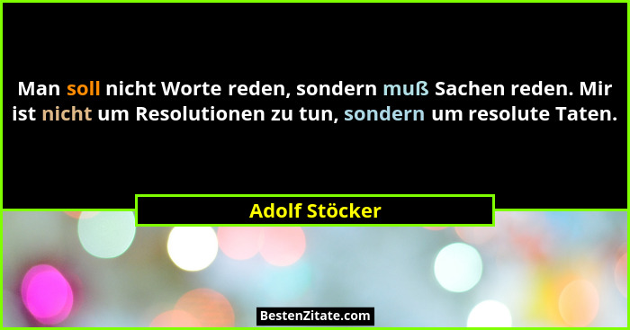 Man soll nicht Worte reden, sondern muß Sachen reden. Mir ist nicht um Resolutionen zu tun, sondern um resolute Taten.... - Adolf Stöcker
