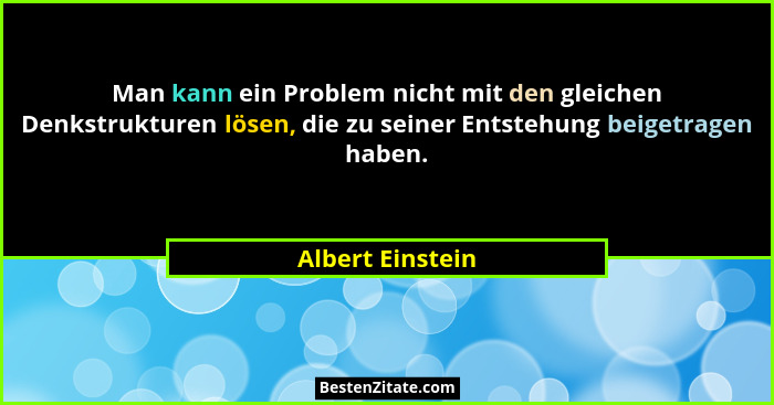Man kann ein Problem nicht mit den gleichen Denkstrukturen lösen, die zu seiner Entstehung beigetragen haben.... - Albert Einstein