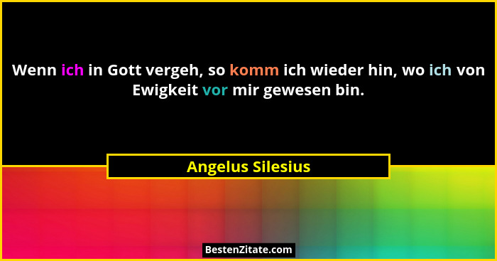 Wenn ich in Gott vergeh, so komm ich wieder hin, wo ich von Ewigkeit vor mir gewesen bin.... - Angelus Silesius