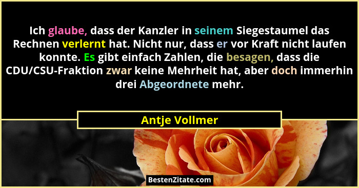 Ich glaube, dass der Kanzler in seinem Siegestaumel das Rechnen verlernt hat. Nicht nur, dass er vor Kraft nicht laufen konnte. Es gib... - Antje Vollmer