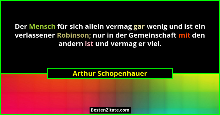 Der Mensch für sich allein vermag gar wenig und ist ein verlassener Robinson; nur in der Gemeinschaft mit den andern ist und ver... - Arthur Schopenhauer