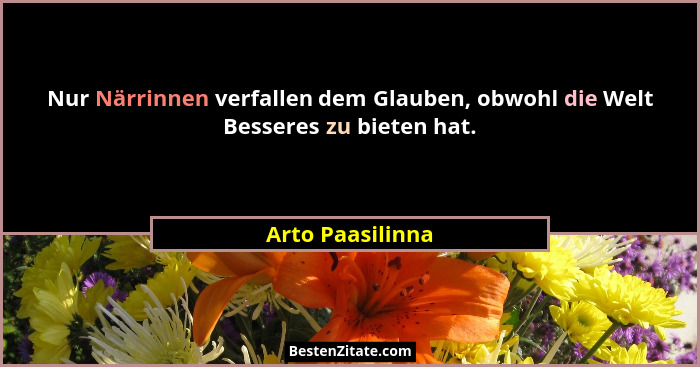 Nur Närrinnen verfallen dem Glauben, obwohl die Welt Besseres zu bieten hat.... - Arto Paasilinna