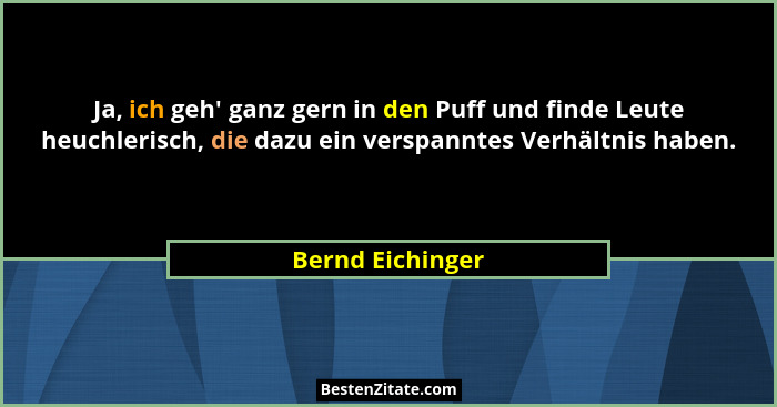 Ja, ich geh' ganz gern in den Puff und finde Leute heuchlerisch, die dazu ein verspanntes Verhältnis haben.... - Bernd Eichinger