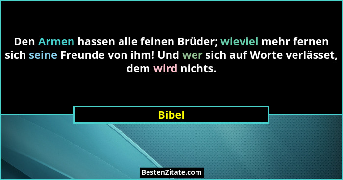 Den Armen hassen alle feinen Brüder; wieviel mehr fernen sich seine Freunde von ihm! Und wer sich auf Worte verlässet, dem wird nichts.... - Bibel