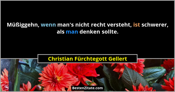 Müßiggehn, wenn man's nicht recht versteht, ist schwerer, als man denken sollte.... - Christian Fürchtegott Gellert
