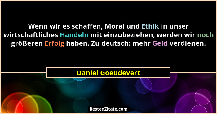 Wenn wir es schaffen, Moral und Ethik in unser wirtschaftliches Handeln mit einzubeziehen, werden wir noch größeren Erfolg haben.... - Daniel Goeudevert