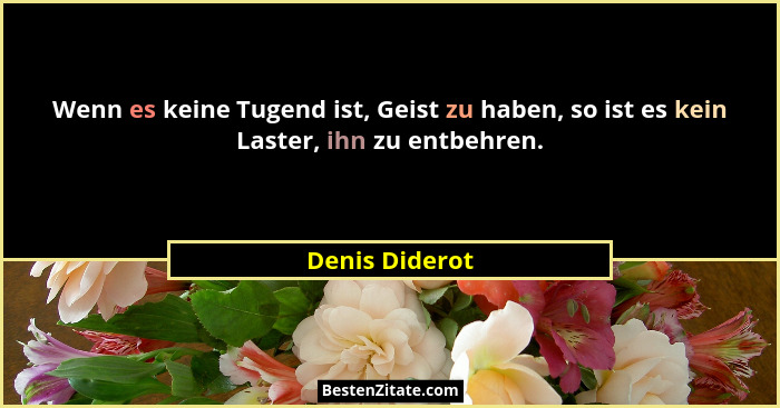 Wenn es keine Tugend ist, Geist zu haben, so ist es kein Laster, ihn zu entbehren.... - Denis Diderot