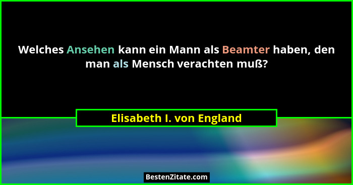 Welches Ansehen kann ein Mann als Beamter haben, den man als Mensch verachten muß?... - Elisabeth I. von England