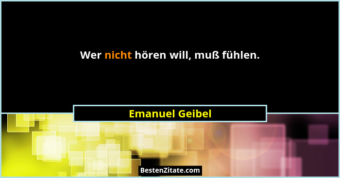 Wer nicht hören will, muß fühlen.... - Emanuel Geibel