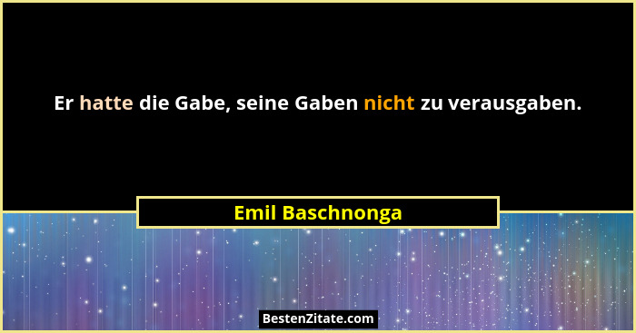 Er hatte die Gabe, seine Gaben nicht zu verausgaben.... - Emil Baschnonga