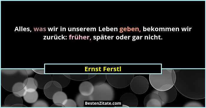 Alles, was wir in unserem Leben geben, bekommen wir zurück: früher, später oder gar nicht.... - Ernst Ferstl