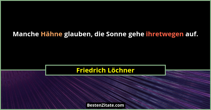 Manche Hähne glauben, die Sonne gehe ihretwegen auf.... - Friedrich Löchner