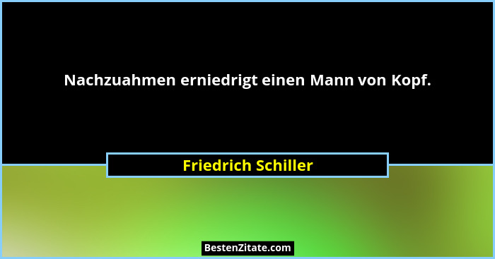 Nachzuahmen erniedrigt einen Mann von Kopf.... - Friedrich Schiller