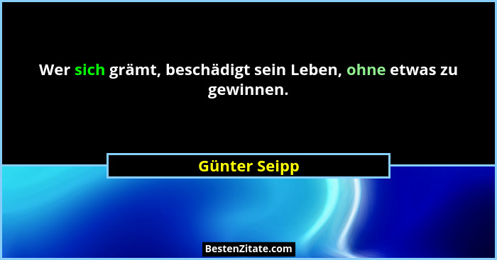 Wer sich grämt, beschädigt sein Leben, ohne etwas zu gewinnen.... - Günter Seipp