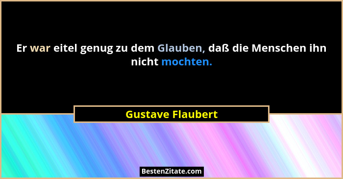 Er war eitel genug zu dem Glauben, daß die Menschen ihn nicht mochten.... - Gustave Flaubert