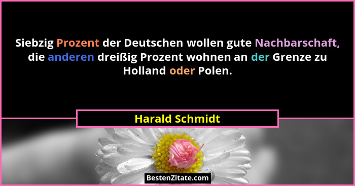Siebzig Prozent der Deutschen wollen gute Nachbarschaft, die anderen dreißig Prozent wohnen an der Grenze zu Holland oder Polen.... - Harald Schmidt