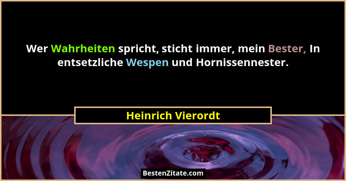 Wer Wahrheiten spricht, sticht immer, mein Bester, In entsetzliche Wespen und Hornissennester.... - Heinrich Vierordt